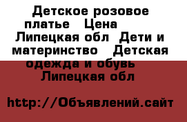 Детское розовое платье › Цена ­ 500 - Липецкая обл. Дети и материнство » Детская одежда и обувь   . Липецкая обл.